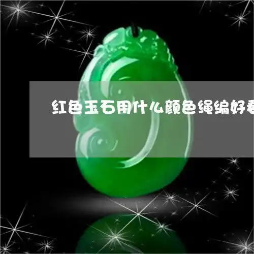 给大家普及一下红色玉石用什么颜色绳编好看红色玉石用什么颜色绳编好看一点2023已更新头条翡玉专栏