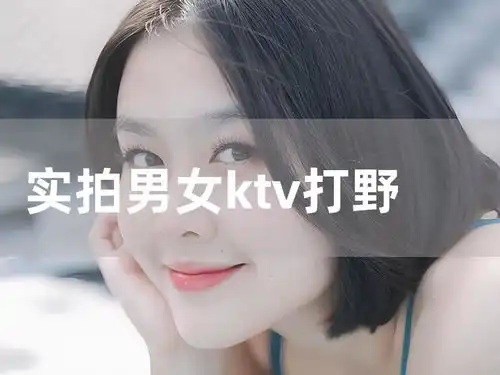 实拍男女ktv打野战视频